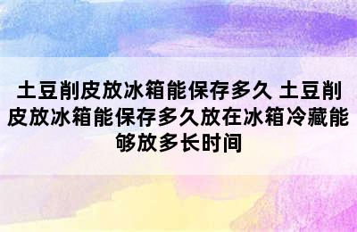 土豆削皮放冰箱能保存多久 土豆削皮放冰箱能保存多久放在冰箱冷藏能够放多长时间